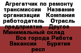 Агрегатчик по ремонту трансмиссии › Название организации ­ Компания-работодатель › Отрасль предприятия ­ Другое › Минимальный оклад ­ 50 000 - Все города Работа » Вакансии   . Бурятия респ.